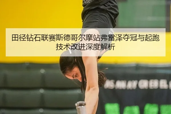 田径钻石联赛斯德哥尔摩站弗雷泽夺冠与起跑技术改进深度解析