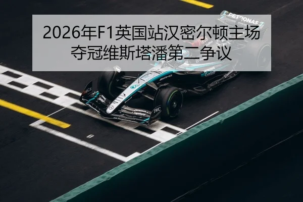 2026年F1英国站汉密尔顿主场夺冠维斯塔潘第二争议